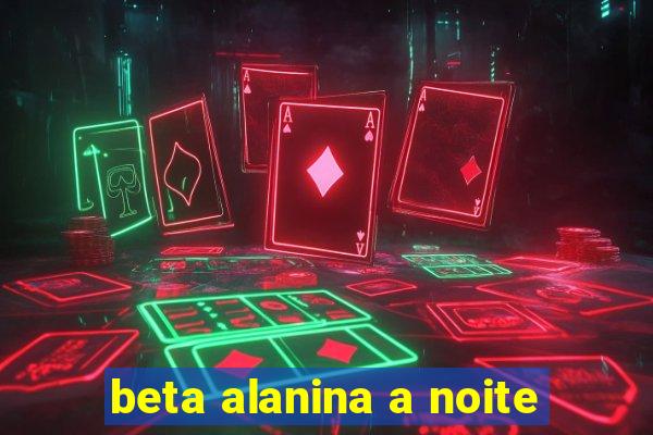 beta alanina a noite